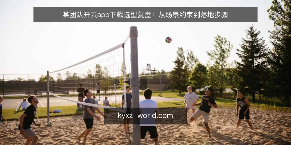 某团队开云app下载选型复盘:从场景约束到落地步骤 — 梳理业务场景与下载需求 配图