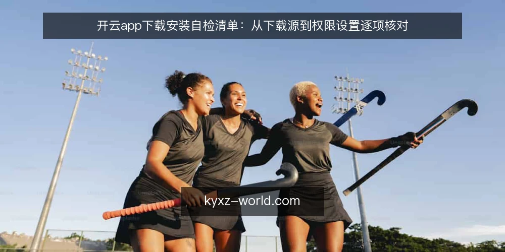 开云app下载安装自检清单:从下载源到权限设置逐项核对 — 为什么现在要核对开云app下载安装 配图