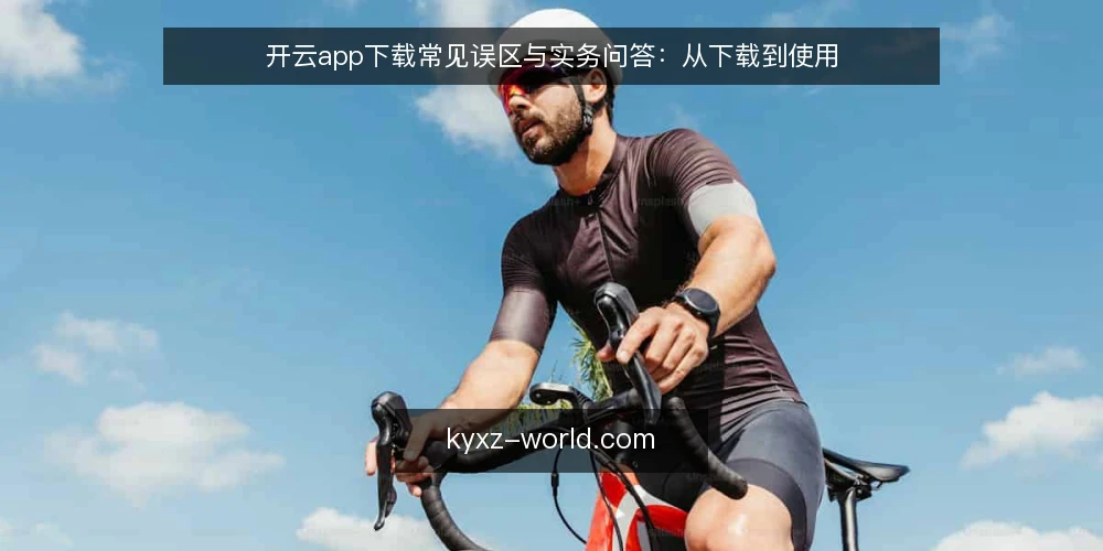 开云app下载常见误区与实务问答：从下载到使用 — 开云app下载前需要明确哪些前提？ 配图