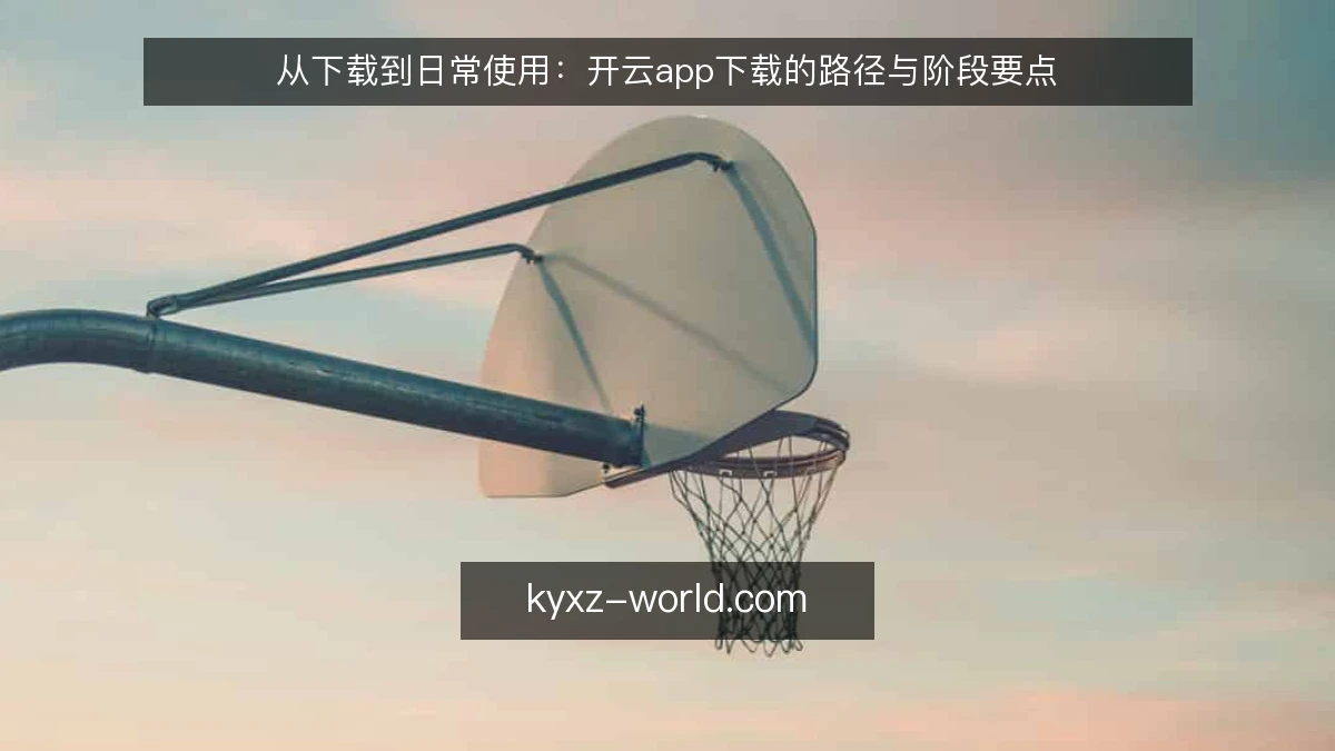 从下载到日常使用:开云app下载的路径与阶段要点