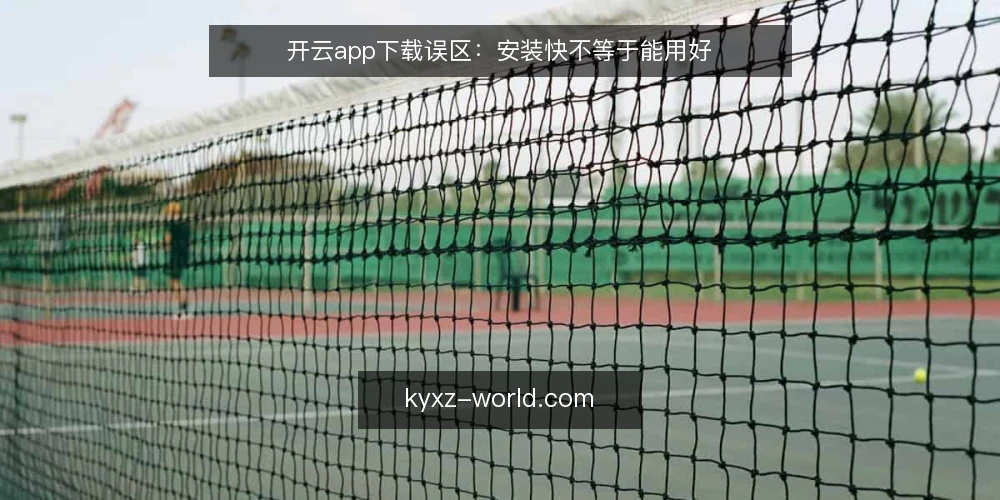 开云app下载误区:安装快不等于能用好 — 为什么现在要重新审计你的开云app下载流程 配图