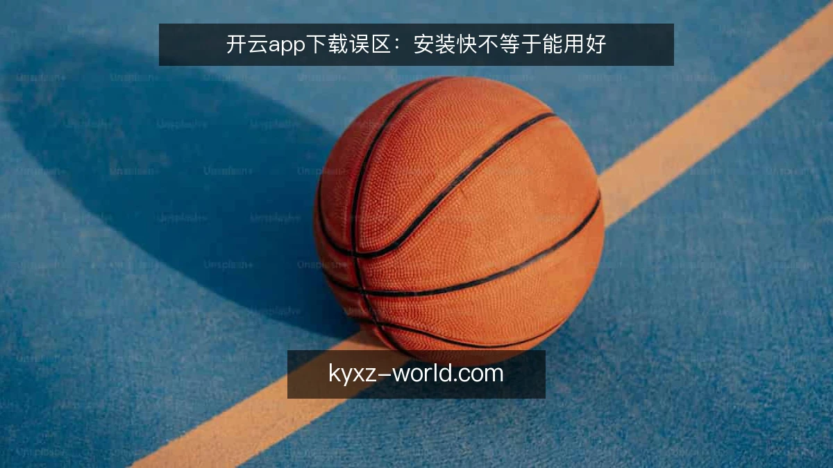 开云app下载误区:安装快不等于能用好