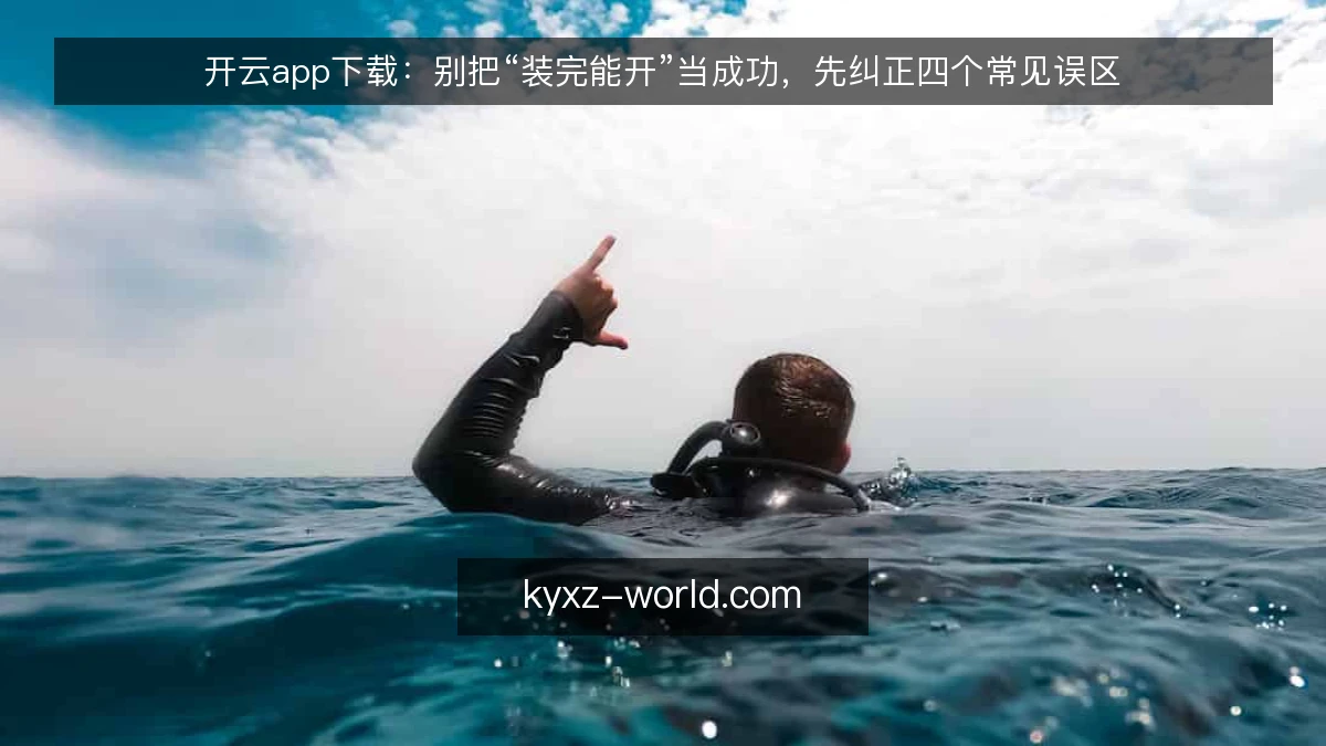 开云app下载：别把“装完能开”当成功，先纠正四个常见误区
